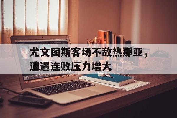 尤文图斯客场不敌热那亚，遭遇连败压力增大的简单介绍