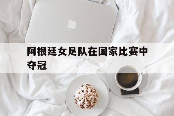 阿根廷女足队在国家比赛中夺冠