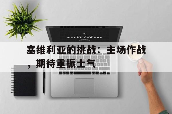 塞维利亚的挑战：主场作战，期待重振士气的简单介绍