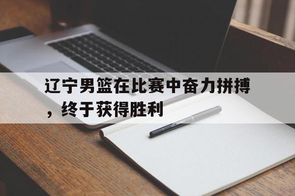 辽宁男篮在比赛中奋力拼搏，终于获得胜利