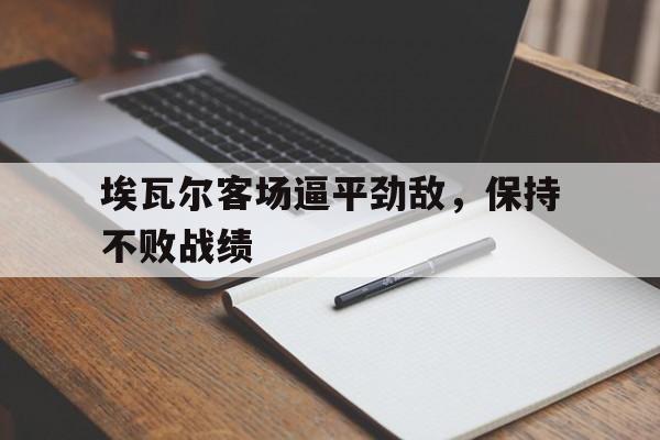 埃瓦尔客场逼平劲敌，保持不败战绩的简单介绍