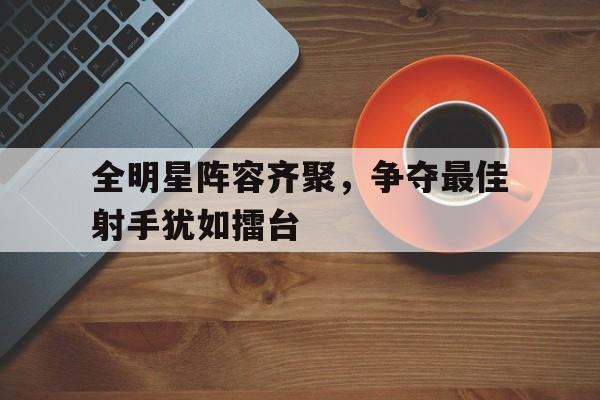 全明星阵容齐聚，争夺最佳射手犹如擂台