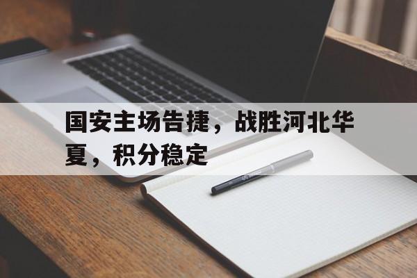 关于国安主场告捷，战胜河北华夏，积分稳定的信息