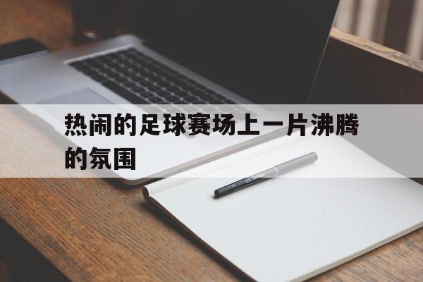 热闹的足球赛场上一片沸腾的氛围