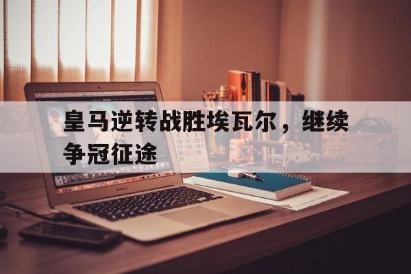 皇马逆转战胜埃瓦尔，继续争冠征途