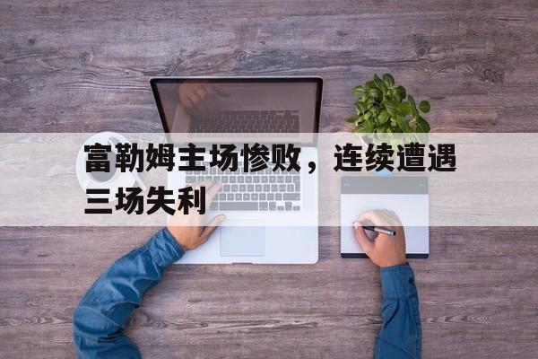 包含富勒姆主场惨败，连续遭遇三场失利的词条