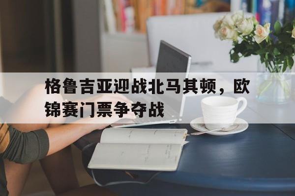包含格鲁吉亚迎战北马其顿，欧锦赛门票争夺战的词条