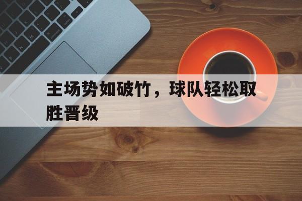 主场势如破竹，球队轻松取胜晋级的简单介绍
