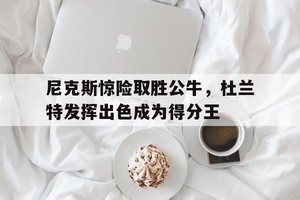 尼克斯惊险取胜公牛，杜兰特发挥出色成为得分王的简单介绍