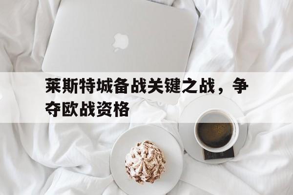 莱斯特城备战关键之战，争夺欧战资格的简单介绍