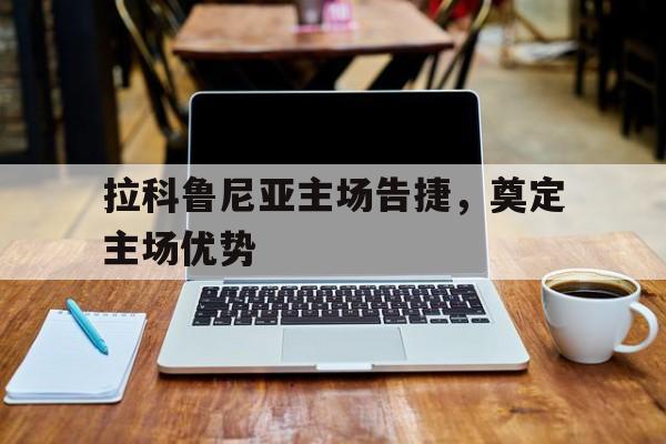 拉科鲁尼亚主场告捷，奠定主场优势的简单介绍