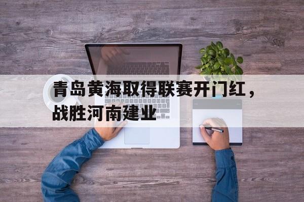 青岛黄海取得联赛开门红，战胜河南建业
