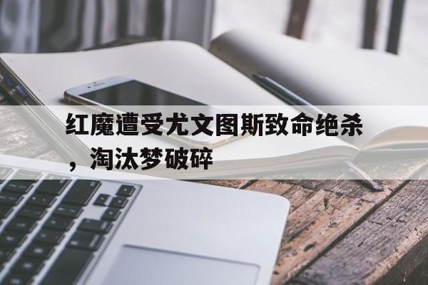 包含红魔遭受尤文图斯致命绝杀，淘汰梦破碎的词条