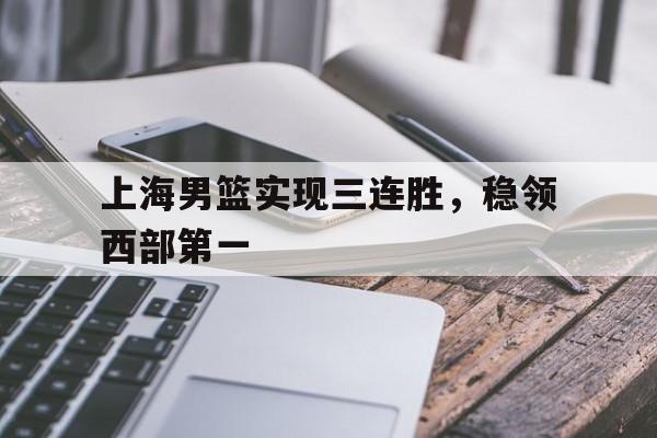 包含上海男篮实现三连胜，稳领西部第一的词条