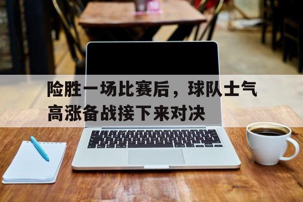 关于险胜一场比赛后，球队士气高涨备战接下来对决的信息