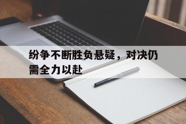 包含纷争不断胜负悬疑，对决仍需全力以赴的词条