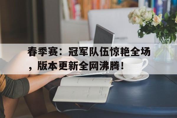 春季赛：冠军队伍惊艳全场，版本更新全网沸腾！