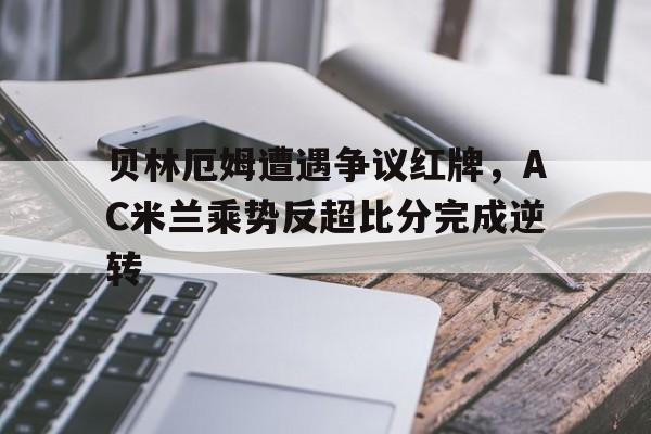 贝林厄姆遭遇争议红牌，AC米兰乘势反超比分完成逆转