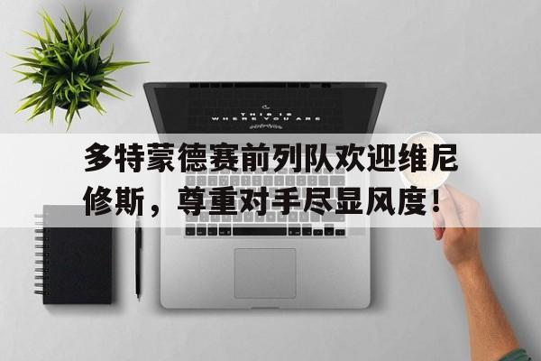 多特蒙德赛前列队欢迎维尼修斯，尊重对手尽显风度！