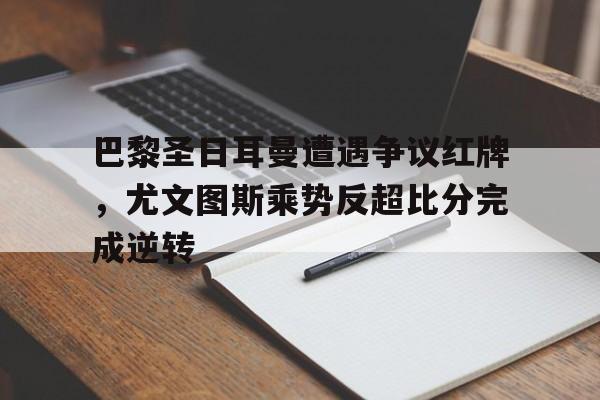 巴黎圣日耳曼遭遇争议红牌，尤文图斯乘势反超比分完成逆转