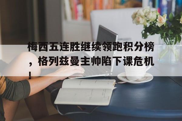 梅西五连胜继续领跑积分榜，格列兹曼主帅陷下课危机！