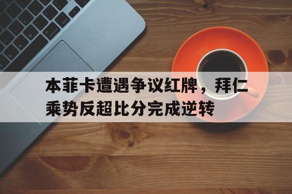 本菲卡遭遇争议红牌，拜仁乘势反超比分完成逆转本菲卡对拜仁比赛结果